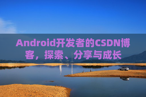 Android开发者的CSDN博客，探索、分享与成长